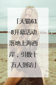 天猫618开幕活动落地上海西岸，引数十万人到访